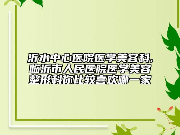 沂水中心醫(yī)院醫(yī)學美容科,臨沂市人民醫(yī)院醫(yī)學美容整形科你比較喜歡哪一家