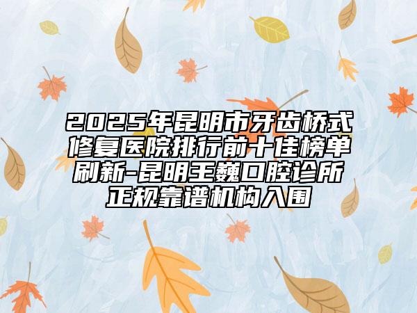 2025年昆明市牙齒橋式修復醫(yī)院排行前十佳榜單刷新-昆明王巍口腔診所正規(guī)靠譜機構(gòu)入圍