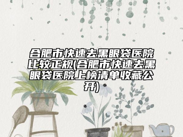 合肥市快速去黑眼袋醫(yī)院比較正規(guī)(合肥市快速去黑眼袋醫(yī)院上榜清單收藏公開)