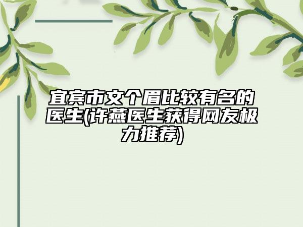 宜賓市文個眉比較有名的醫(yī)生(許燕醫(yī)生獲得網友極力推薦)