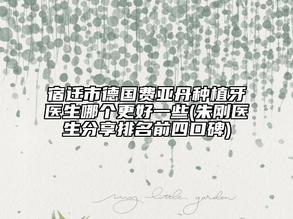 宿遷市德國(guó)費(fèi)亞丹種植牙醫(yī)生哪個(gè)更好一些(朱剛醫(yī)生分享排名前四口碑)
