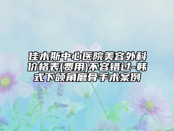 佳木斯中心醫(yī)院美容外科價格表(費用)不容錯過-韓式下頜角磨骨手術(shù)案例