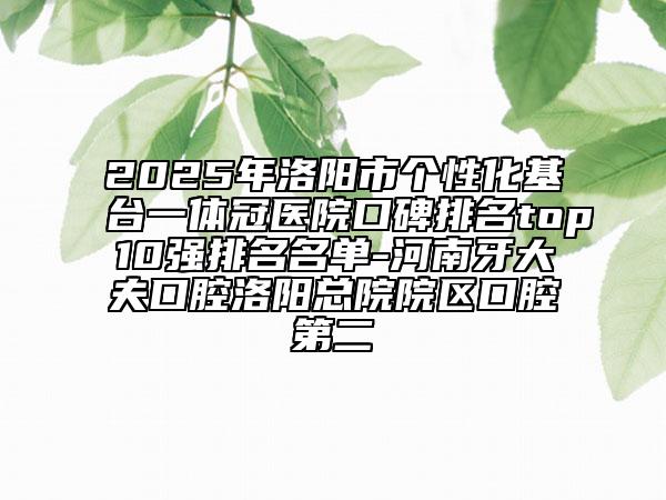 2025年洛陽市個(gè)性化基臺一體冠醫(yī)院口碑排名top10強(qiáng)排名名單-河南牙大夫口腔洛陽總院院區(qū)口腔第二