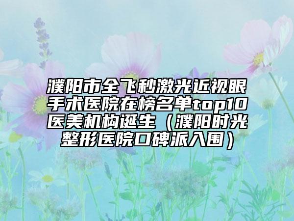 濮陽(yáng)市全飛秒激光近視眼手術(shù)醫(yī)院在榜名單top10醫(yī)美機(jī)構(gòu)誕生（濮陽(yáng)時(shí)光整形醫(yī)院口碑派入圍）