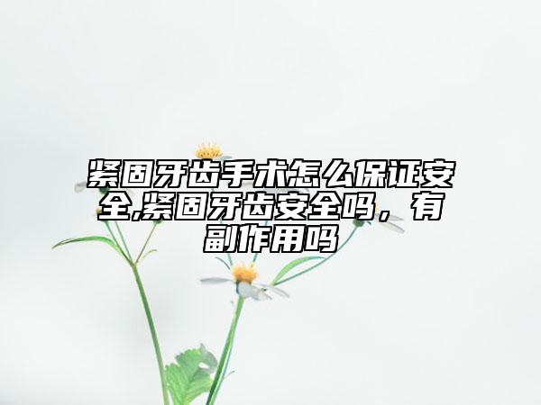 緊固牙齒手術(shù)怎么保證安全,緊固牙齒安全嗎，有副作用嗎
