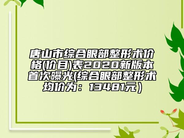 唐山市綜合眼部整形術(shù)價格(價目)表2020新版本首次曝光(綜合眼部整形術(shù)均價為：13481元）