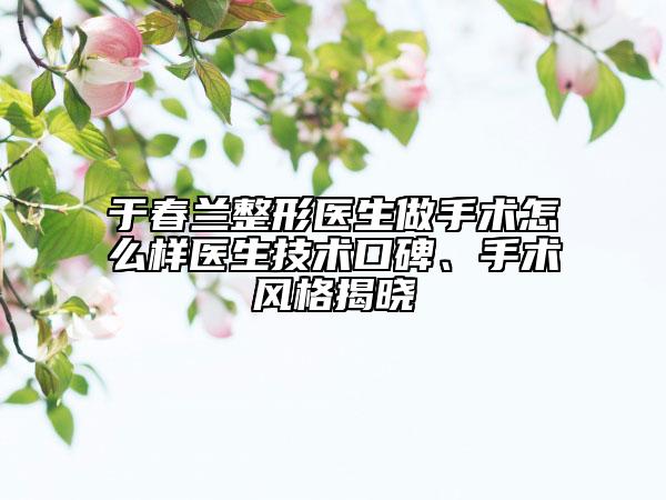 于春蘭整形醫(yī)生做手術(shù)怎么樣醫(yī)生技術(shù)口碑、手術(shù)風(fēng)格揭曉
