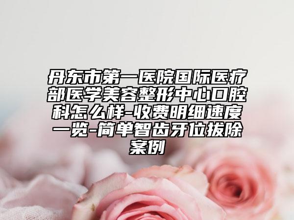 丹東市第一醫(yī)院國際醫(yī)療部醫(yī)學(xué)美容整形中心口腔科怎么樣-收費(fèi)明細(xì)速度一覽-簡單智齒牙位拔除案例