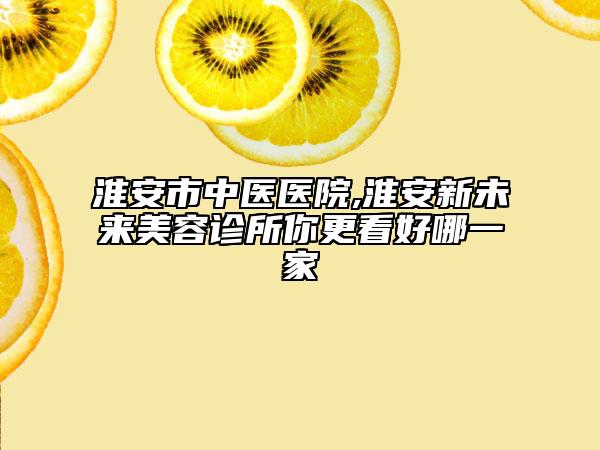 淮安市中醫(yī)醫(yī)院,淮安新未來(lái)美容診所你更看好哪一家