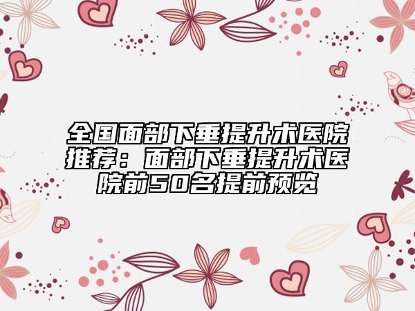 全國(guó)面部下垂提升術(shù)醫(yī)院推薦：面部下垂提升術(shù)醫(yī)院前50名提前預(yù)覽