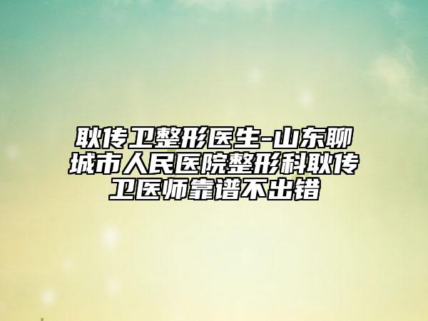 耿傳衛(wèi)整形醫(yī)生-山東聊城市人民醫(yī)院整形科耿傳衛(wèi)醫(yī)師靠譜不出錯(cuò)