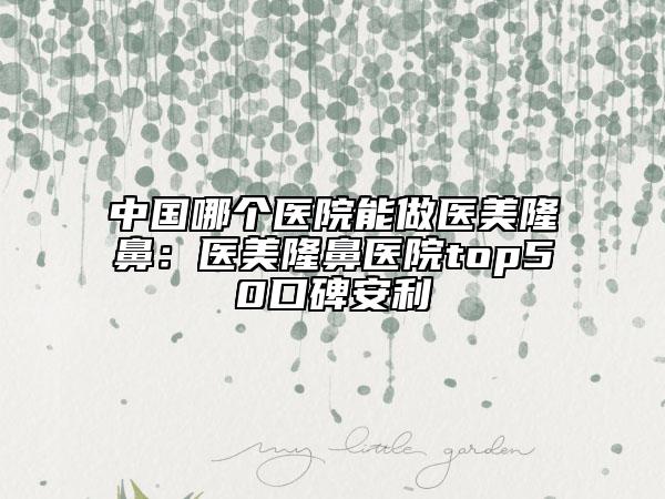 中國哪個醫(yī)院能做醫(yī)美隆鼻：醫(yī)美隆鼻醫(yī)院top50口碑安利