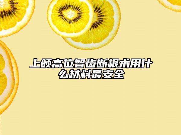 上頜高位智齒斷根術(shù)用什么材料最安全