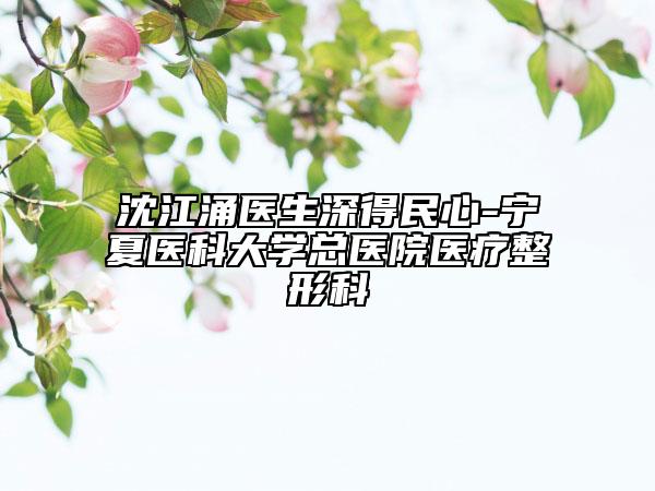 沈江涌醫(yī)生深得民心-寧夏醫(yī)科大學(xué)總醫(yī)院醫(yī)療整形科