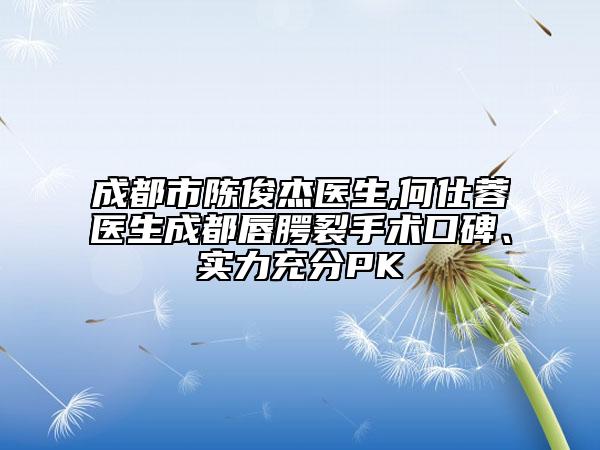 成都市陳俊杰醫(yī)生,何仕蓉醫(yī)生成都唇腭裂手術(shù)口碑、實(shí)力充分PK