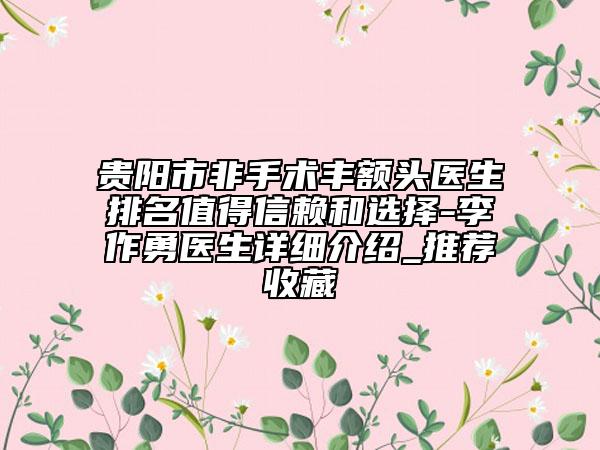 貴陽市非手術(shù)豐額頭醫(yī)生排名值得信賴和選擇-李作勇醫(yī)生詳細介紹_推薦收藏