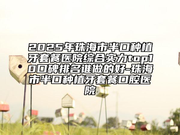 2025年珠海市半口種植牙套餐醫(yī)院綜合實力top10口碑排名誰做的好-珠海市半口種植牙套餐口腔醫(yī)院