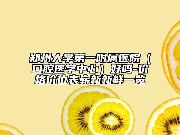 鄭州大學第一附屬醫(yī)院（口腔醫(yī)學中心）好嗎-價格價位表嶄新新鮮一覽