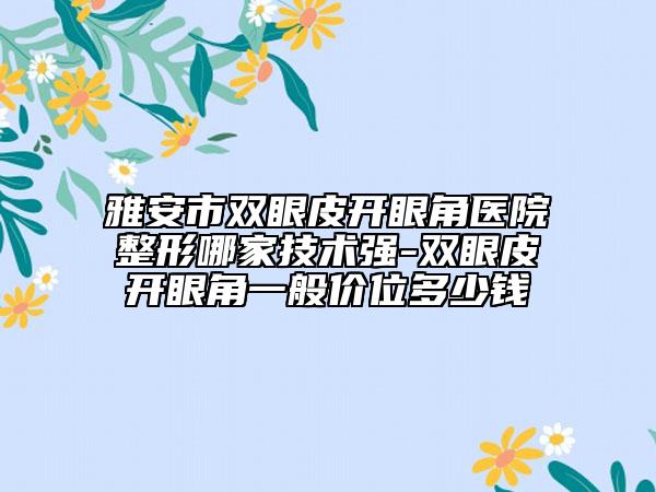雅安市雙眼皮開眼角醫(yī)院整形哪家技術(shù)強-雙眼皮開眼角一般價位多少錢