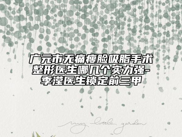 廣元市無痛瘦臉吸脂手術(shù)整形醫(yī)生哪幾個實力強-季瀅醫(yī)生鎖定前三甲