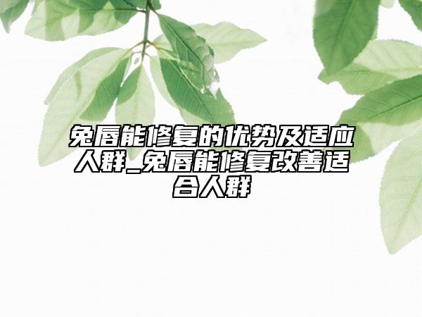 兔唇能修復(fù)的優(yōu)勢(shì)及適應(yīng)人群_兔唇能修復(fù)改善適合人群