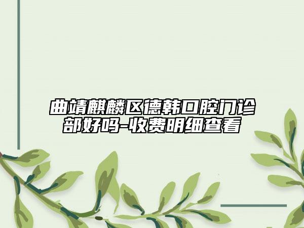 曲靖麒麟區(qū)德韓口腔門診部好嗎-收費明細查看