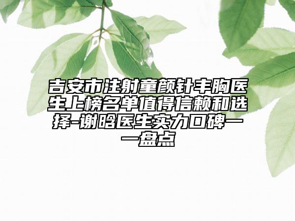 吉安市注射童顏針豐胸醫(yī)生上榜名單值得信賴和選擇-謝晗醫(yī)生實(shí)力口碑一一盤點(diǎn)