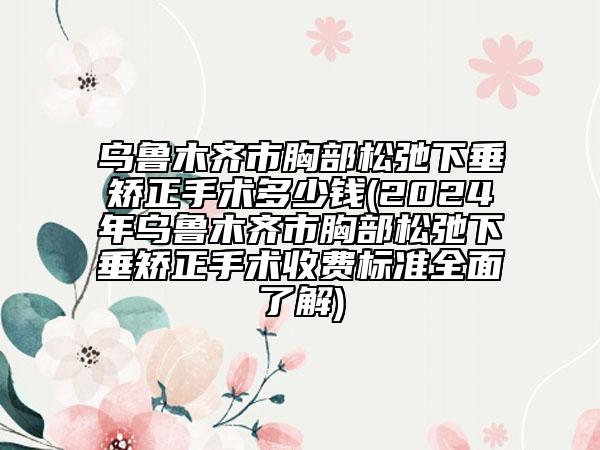 烏魯木齊市胸部松弛下垂矯正手術(shù)多少錢(qián)(2024年烏魯木齊市胸部松弛下垂矯正手術(shù)收費(fèi)標(biāo)準(zhǔn)全面了解)