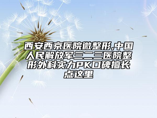 西安西京醫(yī)院微整形,中國(guó)人民解放軍三二三醫(yī)院整形外科實(shí)力PK口碑擅長(zhǎng)點(diǎn)這里