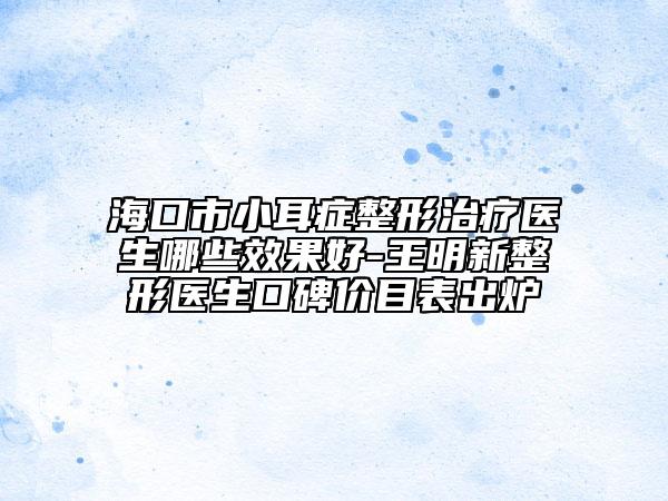 ?？谑行《Y整形治療醫(yī)生哪些效果好-王明新整形醫(yī)生口碑價(jià)目表出爐
