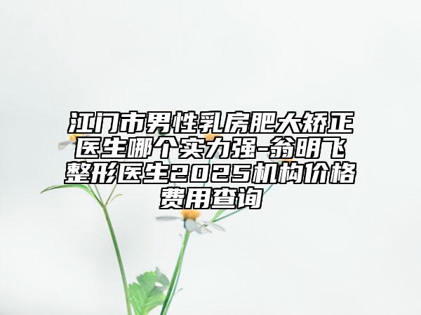 江門市男性乳房肥大矯正醫(yī)生哪個(gè)實(shí)力強(qiáng)-翁明飛整形醫(yī)生2025機(jī)構(gòu)價(jià)格費(fèi)用查詢