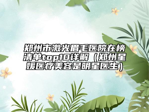 鄭州市激光眉毛醫(yī)院在榜清單top10詳解（鄭州星媛醫(yī)療美容是明星醫(yī)生）