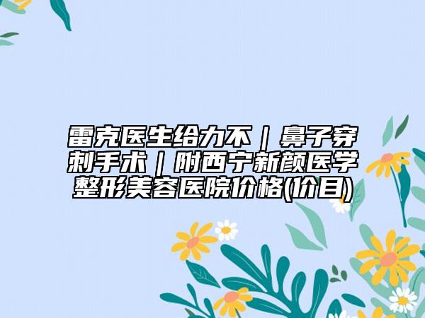 雷克醫(yī)生給力不｜鼻子穿刺手術(shù)｜附西寧新顏醫(yī)學整形美容醫(yī)院價格(價目)