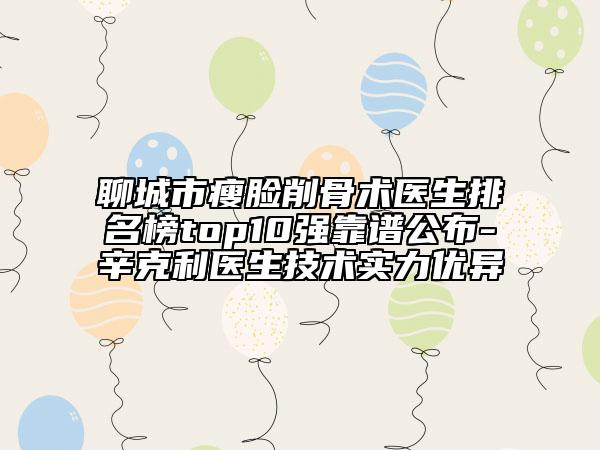 聊城市瘦臉削骨術(shù)醫(yī)生排名榜top10強(qiáng)靠譜公布-辛克利醫(yī)生技術(shù)實(shí)力優(yōu)異