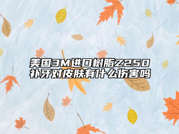 美國(guó)3M進(jìn)口樹(shù)脂Z250補(bǔ)牙對(duì)皮膚有什么傷害嗎