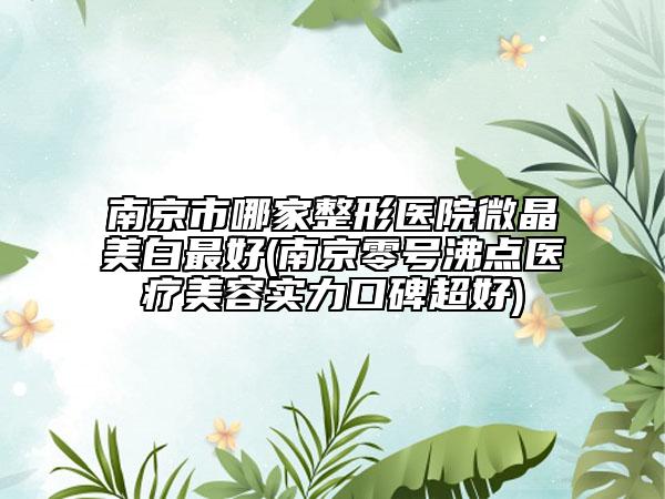 南京市哪家整形醫(yī)院微晶美白最好(南京零號沸點醫(yī)療美容實力口碑超好)
