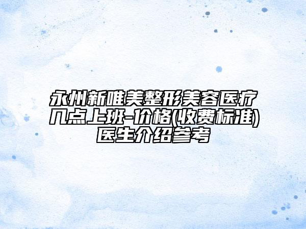 永州新唯美整形美容醫(yī)療幾點(diǎn)上班-價(jià)格(收費(fèi)標(biāo)準(zhǔn))醫(yī)生介紹參考