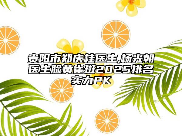 貴陽市鄭慶桂醫(yī)生,楊光朝醫(yī)生臉黃雀斑2025排名實(shí)力PK