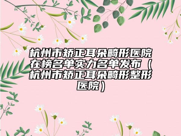 杭州市矯正耳朵畸形醫(yī)院在榜名單實(shí)力名單發(fā)布（杭州市矯正耳朵畸形整形醫(yī)院）