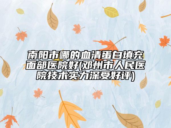 南陽市哪的血清蛋白填充面部醫(yī)院好(鄧州市人民醫(yī)院技術實力深受好評)
