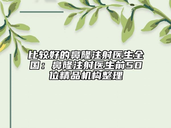 比較好的鼻隆注射醫(yī)生全國(guó)：鼻隆注射醫(yī)生前50位精品機(jī)構(gòu)整理