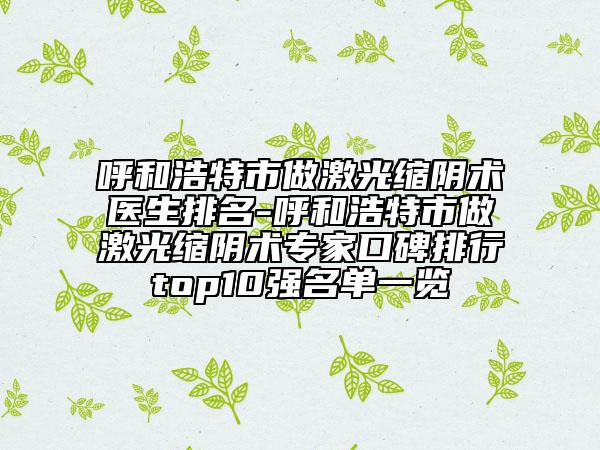 呼和浩特市做激光縮陰術(shù)醫(yī)生排名-呼和浩特市做激光縮陰術(shù)專家口碑排行top10強名單一覽