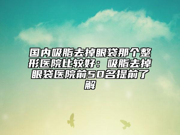 國(guó)內(nèi)吸脂去掉眼袋那個(gè)整形醫(yī)院比較好：吸脂去掉眼袋醫(yī)院前50名提前了解