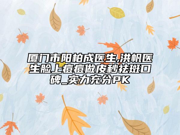 廈門市陽柏成醫(yī)生,洪帆醫(yī)生臉上痘痘做皮秒祛斑口碑_實力充分PK