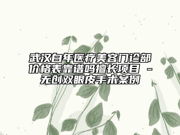 武漢白年醫(yī)療美容門診部價(jià)格表靠譜嗎擅長項(xiàng)目 -無創(chuàng)雙眼皮手術(shù)案例