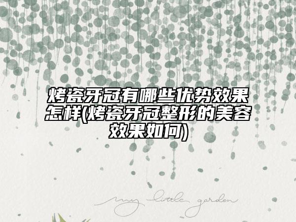 烤瓷牙冠有哪些優(yōu)勢效果怎樣(烤瓷牙冠整形的美容效果如何)