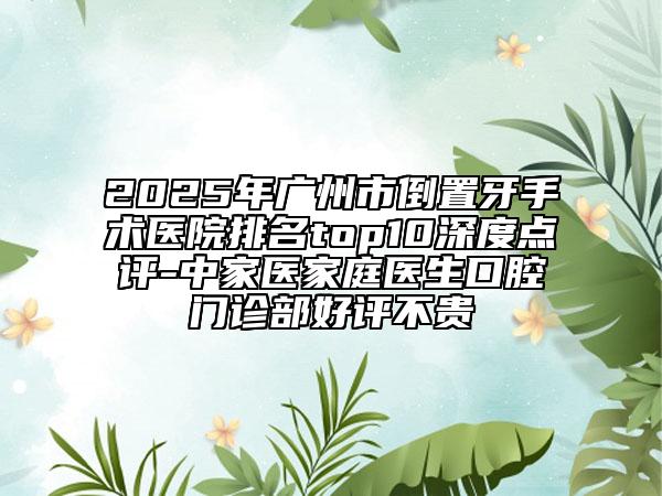 2025年廣州市倒置牙手術(shù)醫(yī)院排名top10深度點(diǎn)評-中家醫(yī)家庭醫(yī)生口腔門診部好評不貴