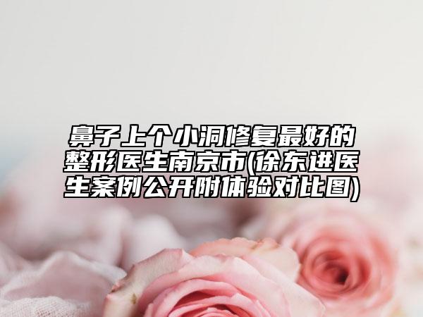 鼻子上個(gè)小洞修復(fù)最好的整形醫(yī)生南京市(徐東進(jìn)醫(yī)生案例公開附體驗(yàn)對(duì)比圖)