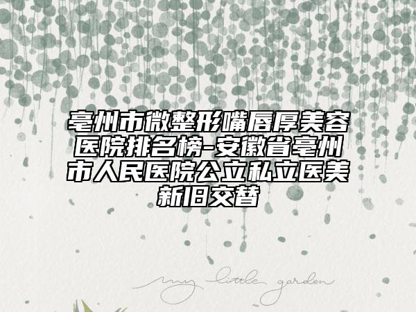 亳州市微整形嘴唇厚美容醫(yī)院排名榜-安徽省亳州市人民醫(yī)院公立私立醫(yī)美新舊交替