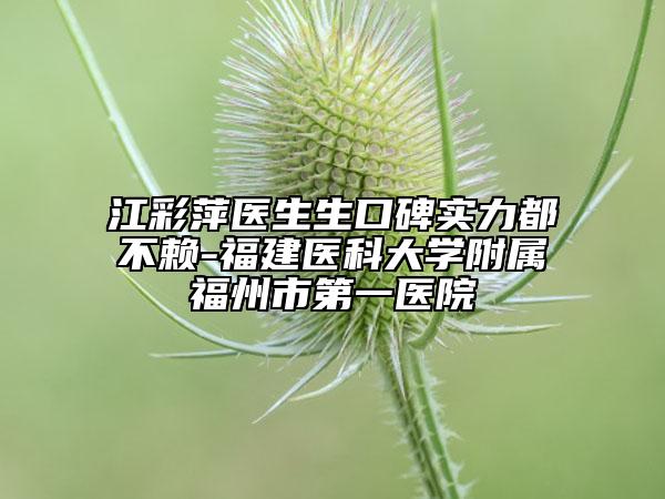 江彩萍醫(yī)生生口碑實(shí)力都不賴-福建醫(yī)科大學(xué)附屬福州市第一醫(yī)院